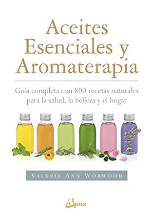 Aceites esenciales y aromaterapia. Guía completa con 800 recetas naturales